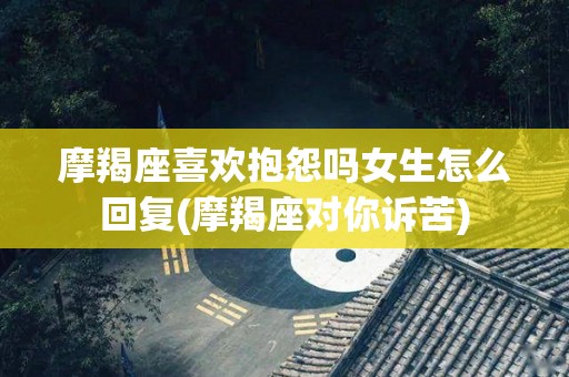 摩羯座喜欢抱怨吗女生怎么回复(摩羯座对你诉苦)