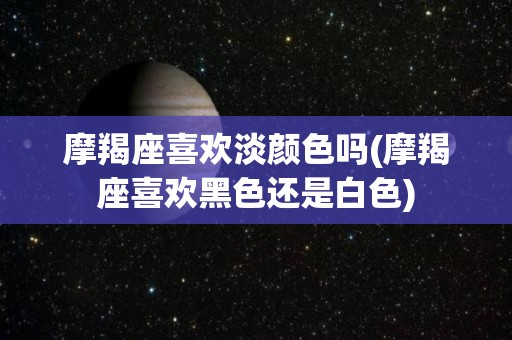 摩羯座喜欢淡颜色吗(摩羯座喜欢黑色还是白色)