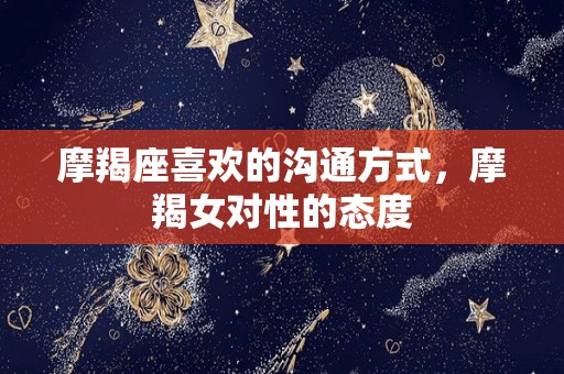 摩羯座喜欢的沟通方式，摩羯女对性的态度