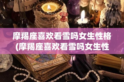 摩羯座喜欢看雪吗女生性格(摩羯座喜欢看雪吗女生性格分析)