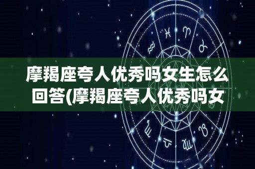 摩羯座夸人优秀吗女生怎么回答(摩羯座夸人优秀吗女生怎么回答她)