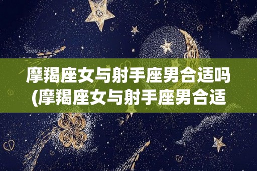 摩羯座女与射手座男合适吗(摩羯座女与射手座男合适吗知乎)