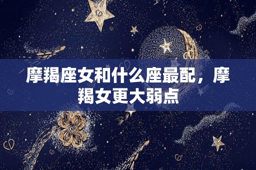 摩羯座女和什么座最配，摩羯女更大弱点