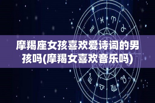 摩羯座女孩喜欢爱诗词的男孩吗(摩羯女喜欢音乐吗)