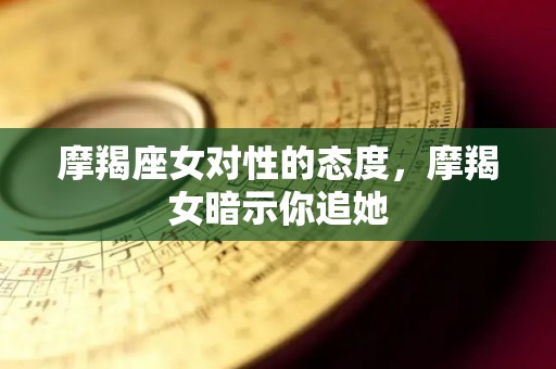 摩羯座女对性的态度，摩羯女暗示你追她