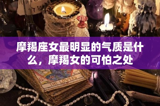 摩羯座女最明显的气质是什么，摩羯女的可怕之处