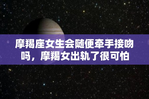 摩羯座女生会随便牵手接吻吗，摩羯女出轨了很可怕