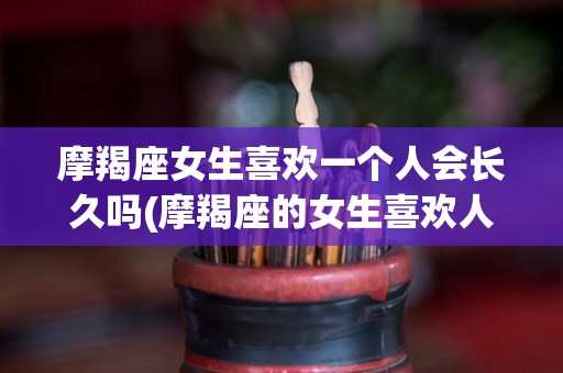 摩羯座女生喜欢一个人会长久吗(摩羯座的女生喜欢人会表现出来吗)