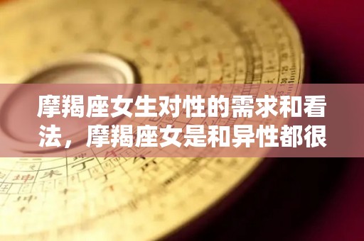 摩羯座女生对性的需求和看法，摩羯座女是和异性都很暧昧吗
