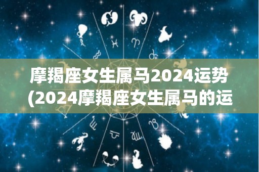 摩羯座女生属马2024运势(2024摩羯座女生属马的运势)