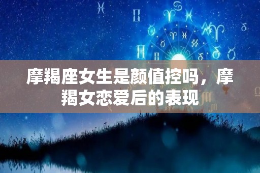 摩羯座女生是颜值控吗，摩羯女恋爱后的表现