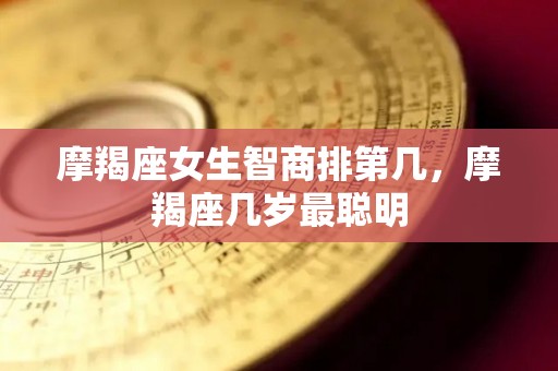 摩羯座女生智商排第几，摩羯座几岁最聪明