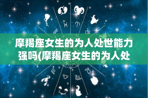 摩羯座女生的为人处世能力强吗(摩羯座女生的为人处世能力强吗知乎)