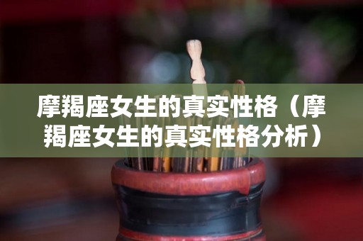 摩羯座女生的真实性格(摩羯座女生的真实性格分析) 摩羯座女生的真实性格(摩羯座女生的真实性格分析)