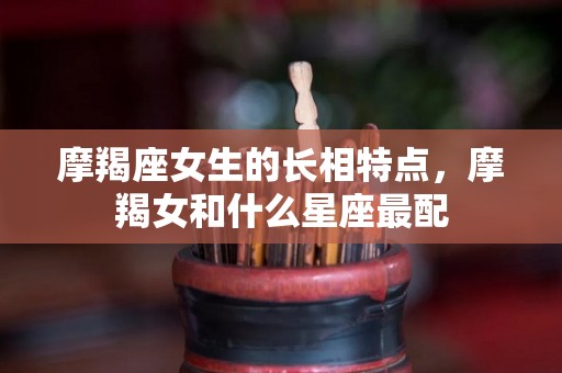 摩羯座女生的长相特点，摩羯女和什么星座最配