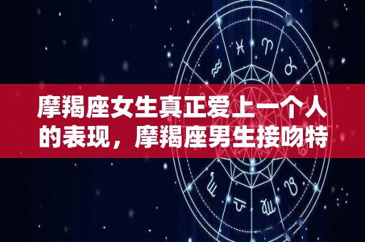 摩羯座女生真正爱上一个人的表现，摩羯座男生接吻特点