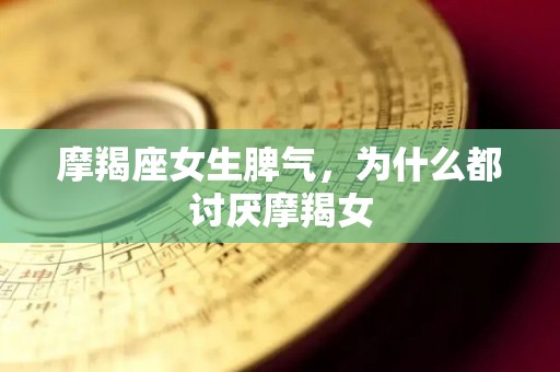 摩羯座女生脾气，为什么都讨厌摩羯女