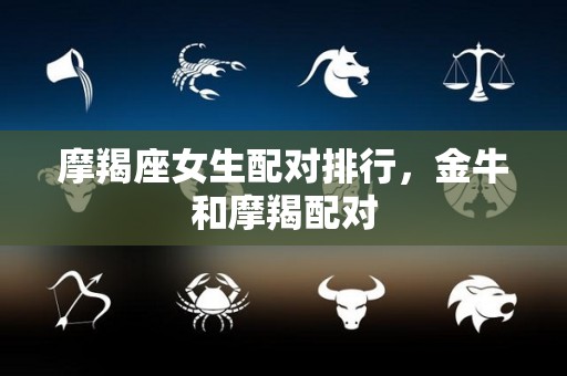 摩羯座女生配对排行，金牛和摩羯配对