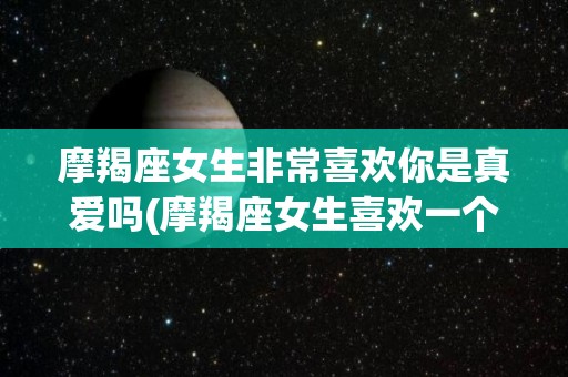 摩羯座女生非常喜欢你是真爱吗(摩羯座女生喜欢一个人会有什么表现)
