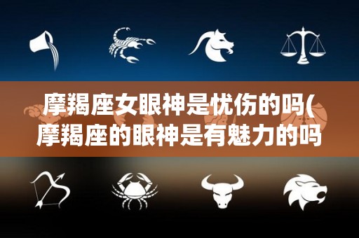 摩羯座女眼神是忧伤的吗(摩羯座的眼神是有魅力的吗)
