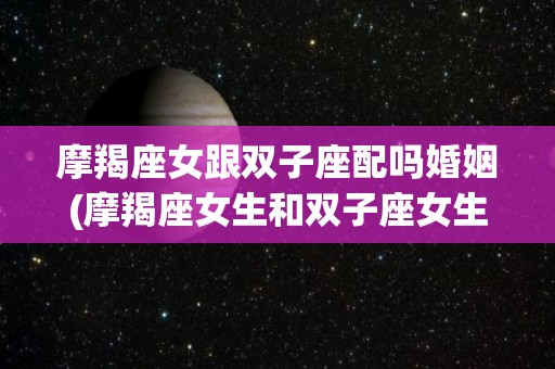 摩羯座女跟双子座配吗婚姻(摩羯座女生和双子座女生在一起会怎么样)