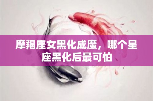 摩羯座女黑化成魔，哪个星座黑化后最可怕