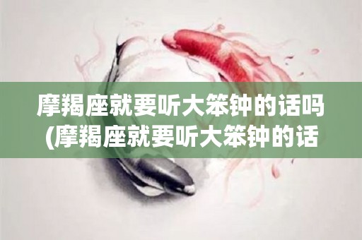 摩羯座就要听大笨钟的话吗(摩羯座就要听大笨钟的话吗为什么)