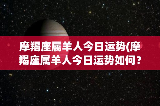 摩羯座属羊人今日运势(摩羯座属羊人今日运势如何？)