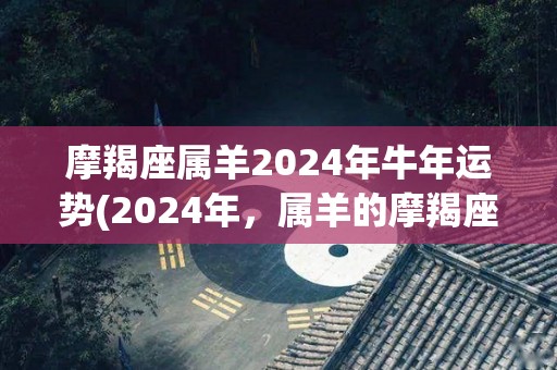摩羯座属羊2024年牛年运势(2024年，属羊的摩羯座运势大揭秘！)