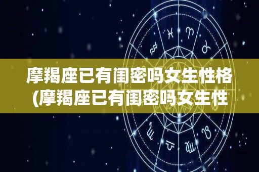 摩羯座已有闺密吗女生性格(摩羯座已有闺密吗女生性格分析)