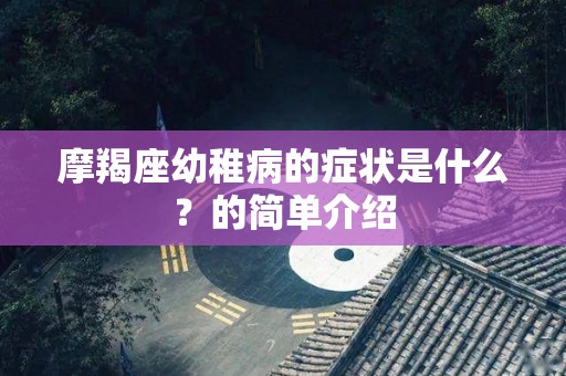 摩羯座幼稚病的症状是什么？的简单介绍