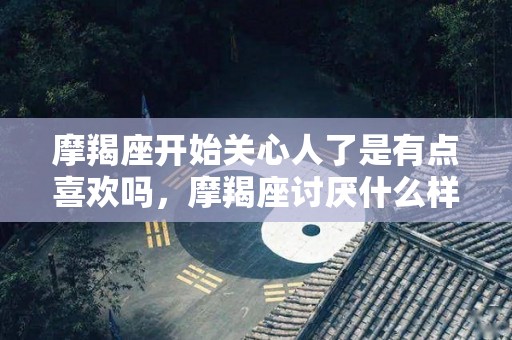 摩羯座开始关心人了是有点喜欢吗，摩羯座讨厌什么样的人