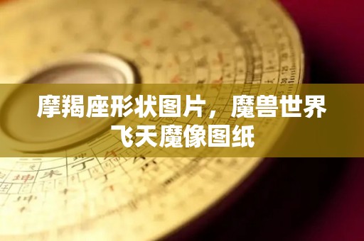 摩羯座形状图片，魔兽世界飞天魔像图纸