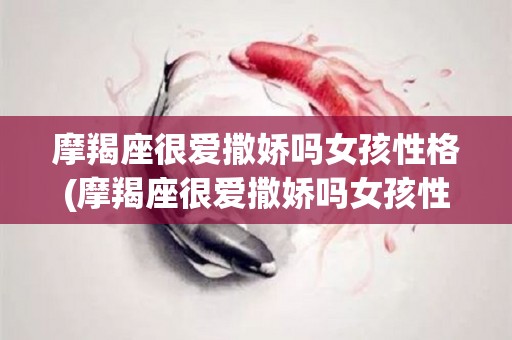 摩羯座很爱撒娇吗女孩性格(摩羯座很爱撒娇吗女孩性格特点)