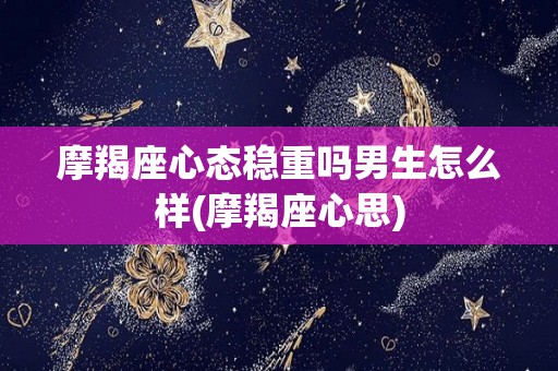 摩羯座心态稳重吗男生怎么样(摩羯座心思)