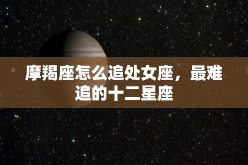 摩羯座怎么追处女座，最难追的十二星座