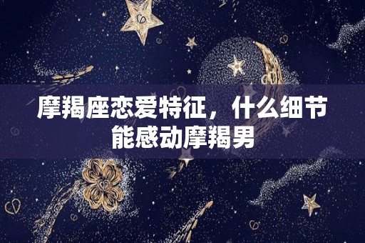 摩羯座恋爱特征，什么细节能感动摩羯男