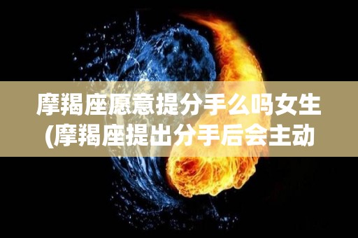 摩羯座愿意提分手么吗女生(摩羯座提出分手后会主动挽回吗)