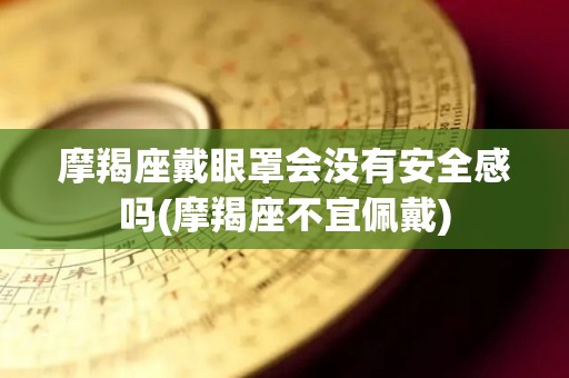 摩羯座戴眼罩会没有安全感吗(摩羯座不宜佩戴)