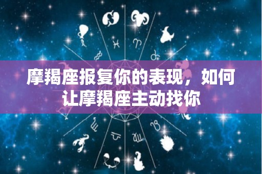 摩羯座报复你的表现，如何让摩羯座主动找你