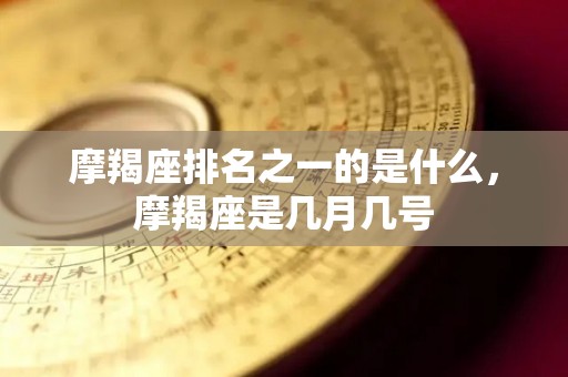 摩羯座排名之一的是什么，摩羯座是几月几号