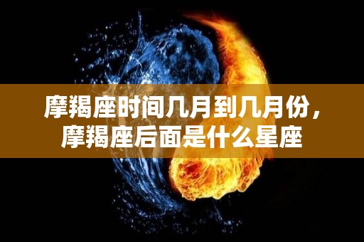 摩羯座时间几月到几月份，摩羯座后面是什么星座