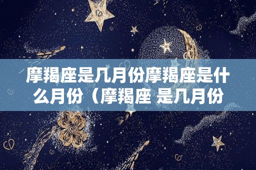 摩羯座是几月份摩羯座是什么月份（摩羯座 是几月份）