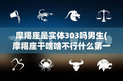 摩羯座是实体303吗男生(摩羯座干啥啥不行什么第一名)
