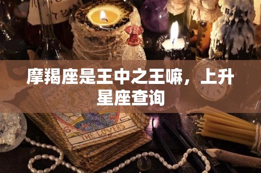 摩羯座是王中之王嘛，上升星座查询