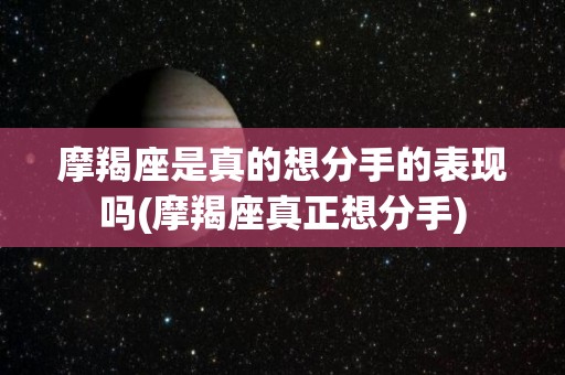 摩羯座是真的想分手的表现吗(摩羯座真正想分手)