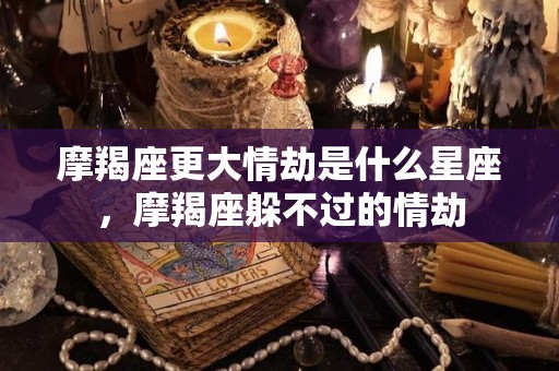 摩羯座更大情劫是什么星座，摩羯座躲不过的情劫