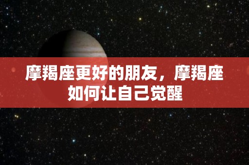 摩羯座更好的朋友，摩羯座如何让自己觉醒