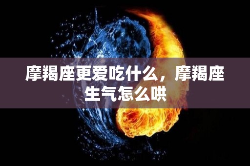 摩羯座更爱吃什么，摩羯座生气怎么哄
