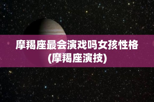 摩羯座最会演戏吗女孩性格(摩羯座演技)